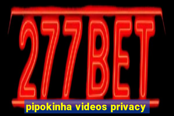 pipokinha videos privacy